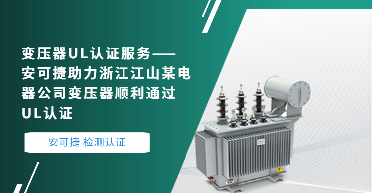  【变压器UL认证服务】安可捷助力浙江江山某电器公司变压器顺利通过UL认证                            