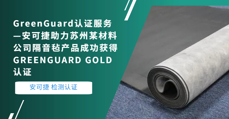 【隔音毡绿色卫士认证-GreenGuard认证】安可捷助力苏州某材料公司隔音毡产品成功获得GREENGUARD GOLD认证                            