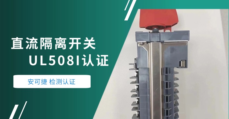【直流隔离开关UL508I认证】&mdash;&mdash;安可捷助力南京某电子企业直流隔离开关通过UL认证