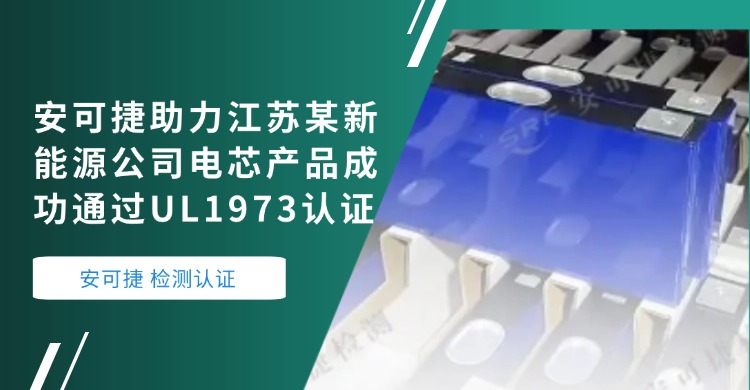 【电芯UL1973认证】安可捷助力江苏某新能源公司电芯产品成功通过UL1973认证